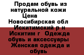 Продам обувь из натуральной кожи › Цена ­ 1 000 - Новосибирская обл., Искитимский р-н, Искитим г. Одежда, обувь и аксессуары » Женская одежда и обувь   
